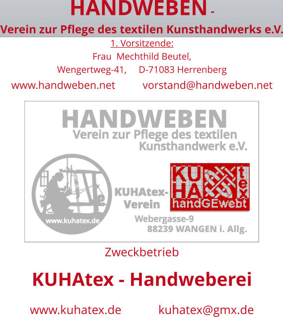 HANDWEBEN -  Verein zur Pflege des textilen Kunsthandwerks e.V. 1. Vorsitzende:  Frau  Mechthild Beutel,  Wengertweg-41,     D-71083 Herrenberg  www.handweben.net          vorstand@handweben.net           Zweckbetrieb KUHAtex - Handweberei www.kuhatex.de            kuhatex@gmx.de
