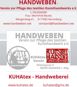 HANDWEBEN -  Verein zur Pflege des textilen Kunsthandwerks e.V. 1. Vorsitzende:  Frau  Mechthild Beutel,  Wengertweg-41,     D-71083 Herrenberg  www.handweben.net          vorstand@handweben.net           Zweckbetrieb KUHAtex - Handweberei www.kuhatex.de            kuhatex@gmx.de